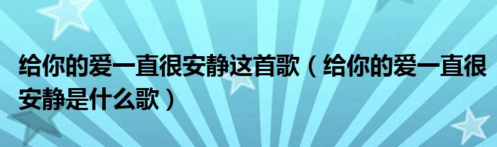 给你的爱一直很安静这首歌（给你的爱一直很安静是什么歌）