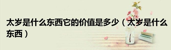太岁是什么东西它的价值是多少（太岁是什么东西）