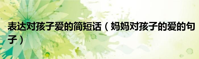 表达对孩子爱的简短话（妈妈对孩子的爱的句子）