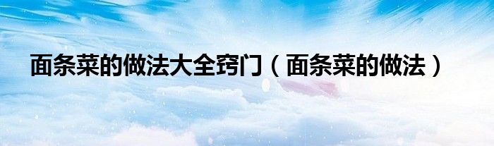 面条菜的做法大全窍门（面条菜的做法）