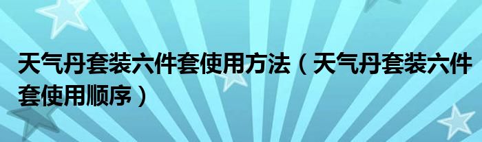天气丹套装六件套使用方法（天气丹套装六件套使用顺序）