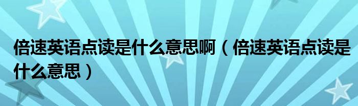 倍速英语点读是什么意思啊（倍速英语点读是什么意思）