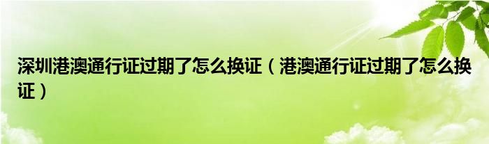 深圳港澳通行证过期了怎么换证（港澳通行证过期了怎么换证）