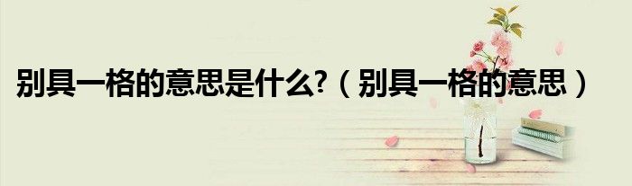 别具一格的意思是什么?（别具一格的意思）