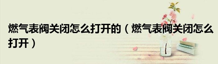 燃气表阀关闭怎么打开的（燃气表阀关闭怎么打开）