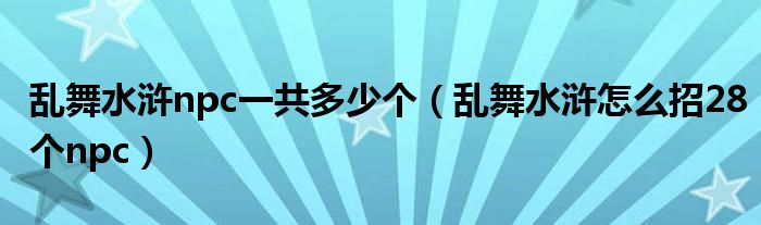 乱舞水浒npc一共多少个（乱舞水浒怎么招28个npc）