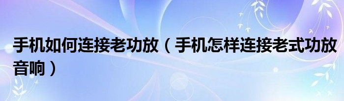 手机如何连接老功放（手机怎样连接老式功放音响）