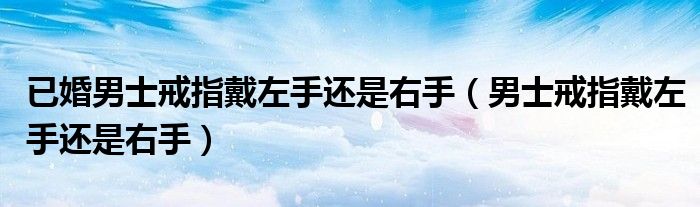 已婚男士戒指戴左手还是右手（男士戒指戴左手还是右手）