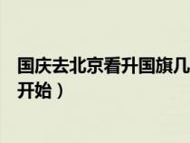 国庆去北京看升国旗几点开始啊（国庆去北京看升国旗几点开始）