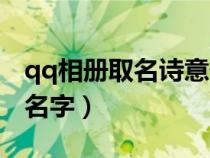 qq相册取名诗意化（关于清新文艺的qq相册名字）