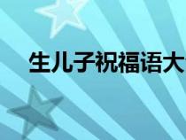 生儿子祝福语大全简单（生儿子祝福语）