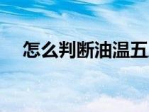 怎么判断油温五成热啊（怎么判断油温）