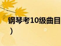 钢琴考10级曲目（钢琴10级考级曲都有什么）