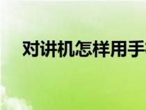 对讲机怎样用手机控制（对讲机怎样用）