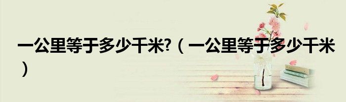 一公里等于多少千米?（一公里等于多少千米）