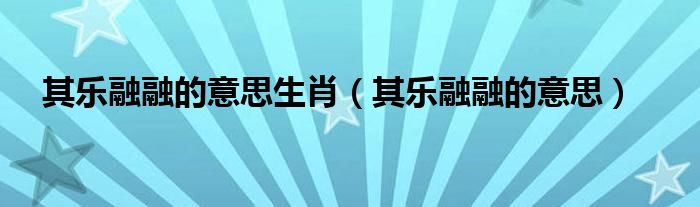 其乐融融的意思生肖（其乐融融的意思）