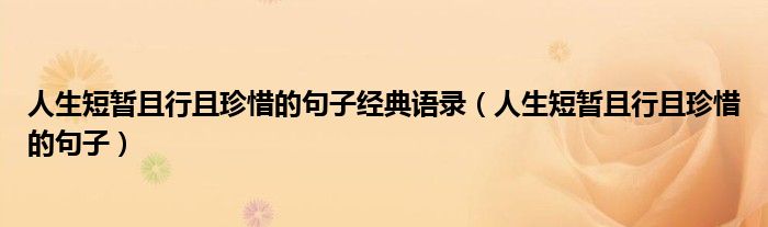 人生短暂且行且珍惜的句子经典语录（人生短暂且行且珍惜的句子）