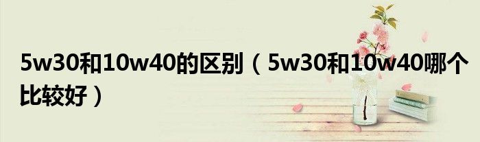 5w30和10w40的区别（5w30和10w40哪个比较好）