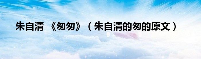 朱自清 《匆匆》（朱自清的匆的原文）