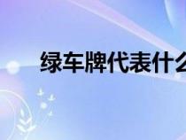绿车牌代表什么（绿车牌是什么意思）