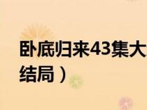 卧底归来43集大结局视频（卧底归来43集大结局）