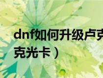 dnf如何升级卢克光卡技能（dnf如何升级卢克光卡）
