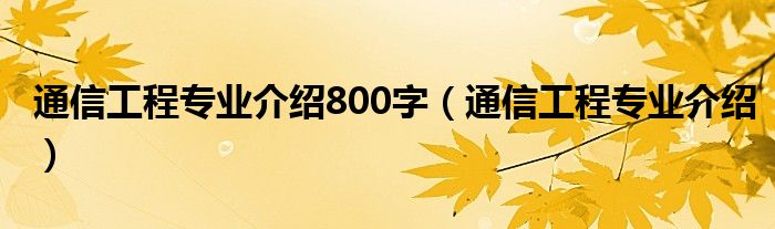 通信工程专业介绍800字（通信工程专业介绍）