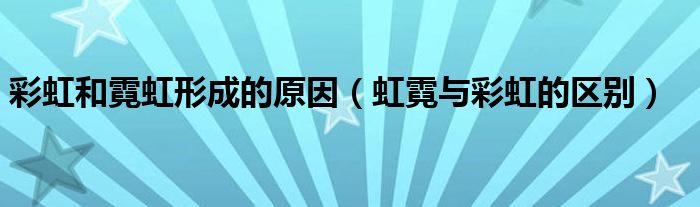 彩虹和霓虹形成的原因（虹霓与彩虹的区别）