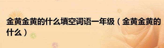 金黄金黄的什么填空词语一年级（金黄金黄的什么）