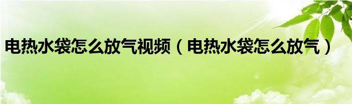 电热水袋怎么放气视频（电热水袋怎么放气）