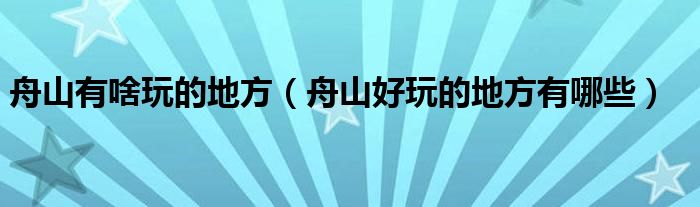 舟山有啥玩的地方（舟山好玩的地方有哪些）