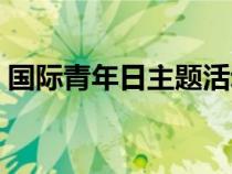 国际青年日主题活动（国际青年日几月几日）