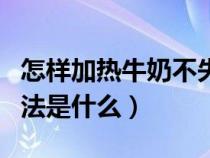 怎样加热牛奶不失去营养（加热牛奶的正确方法是什么）