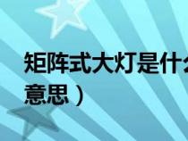 矩阵式大灯是什么意思?（矩阵式大灯是什么意思）