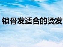 锁骨发适合的烫发（锁骨发一般烫什么发型）