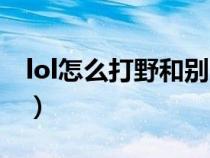 lol怎么打野和别人各拿一个红（lol怎么打野）