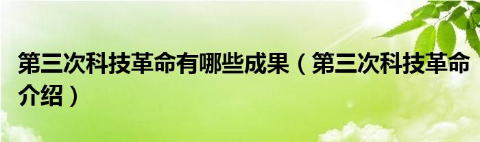 第三次科技革命有哪些成果（第三次科技革命介绍）