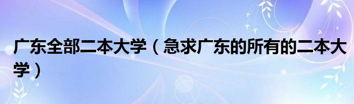 广东全部二本大学（急求广东的所有的二本大学）