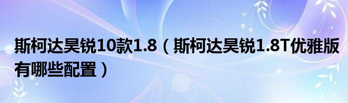 斯柯达昊锐10款1.8（斯柯达昊锐1.8T优雅版有哪些配置）