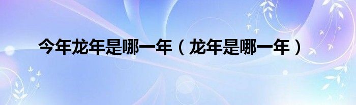 今年龙年是哪一年（龙年是哪一年）