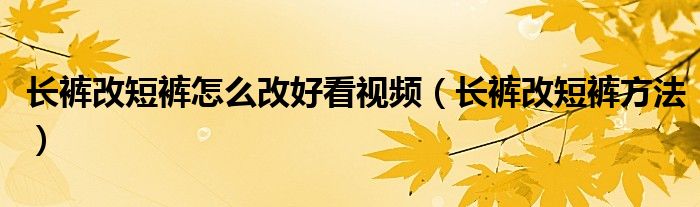 长裤改短裤怎么改好看视频（长裤改短裤方法）