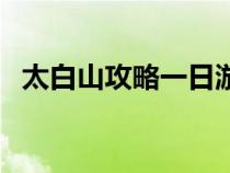 太白山攻略一日游（关于太白山旅游攻略）