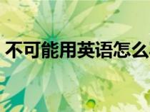 不可能用英语怎么写（不可能用英语如何说）