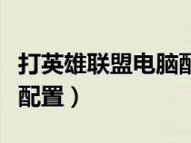 打英雄联盟电脑配置推荐（英雄联盟需要什么配置）