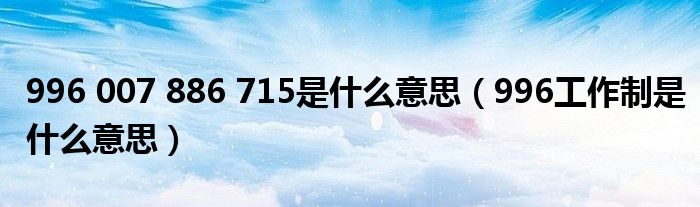 996 007 886 715是什么意思（996工作制是什么意思）