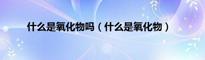 什么是氧化物吗（什么是氧化物）