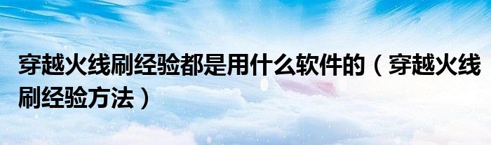 穿越火线刷经验都是用什么软件的（穿越火线刷经验方法）