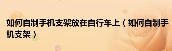 如何自制手机支架放在自行车上（如何自制手机支架）