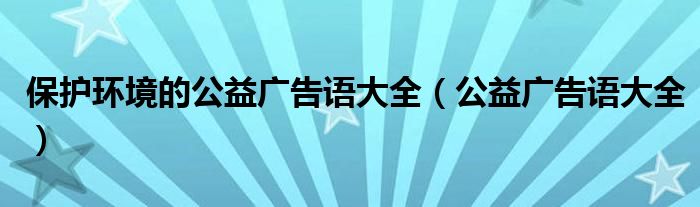 保护环境的公益广告语大全（公益广告语大全）