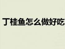 丁桂鱼怎么做好吃窍门（丁桂鱼怎么做好吃）